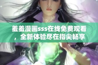 羞羞漫画sss在线免费观看，全新体验尽在指尖畅享