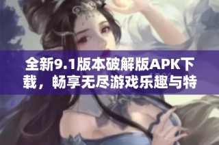 全新9.1版本破解版APK下载，畅享无尽游戏乐趣与特权