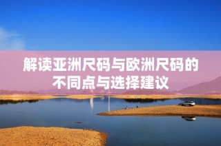 解读亚洲尺码与欧洲尺码的不同点与选择建议