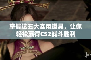掌握这五大实用道具，让你轻松赢得CS2战斗胜利