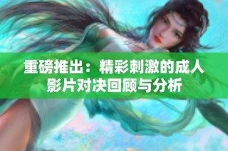 重磅推出：精彩刺激的成人影片对决回顾与分析