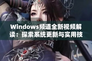 Windows频道全新视频解读：探索系统更新与实用技巧的精彩内容