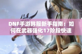 DNF手游韩服新手指南：如何在武器强化17阶段快速升级