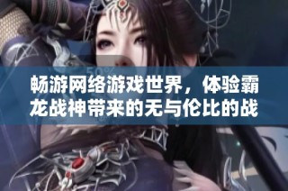 畅游网络游戏世界，体验霸龙战神带来的无与伦比的战斗快感与精彩冒险