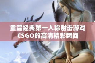 重温经典第一人称射击游戏CSGO的高清精彩瞬间