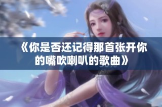 《你是否还记得那首张开你的嘴吹喇叭的歌曲》