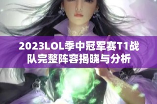2023LOL季中冠军赛T1战队完整阵容揭晓与分析
