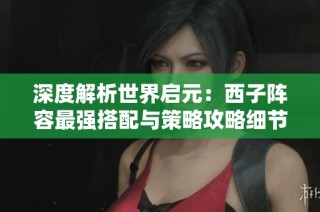 深度解析世界启元：西子阵容最强搭配与策略攻略细节