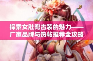 探索女肚兜古装的魅力——厂家品牌与热帖推荐全攻略