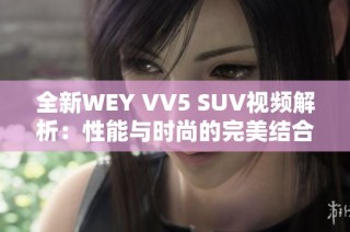 全新WEY VV5 SUV视频解析：性能与时尚的完美结合