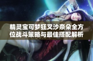 精灵宝可梦狂叉沙奈朵全方位战斗策略与最佳搭配解析