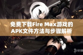 免费下载Fire Max游戏的APK文件方法与步骤解析