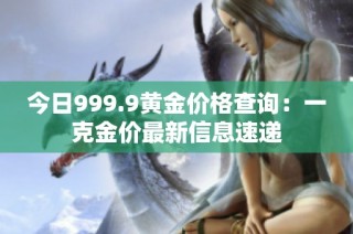 今日999.9黄金价格查询：一克金价最新信息速递