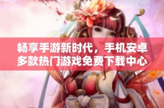 畅享手游新时代，手机安卓多款热门游戏免费下载中心！