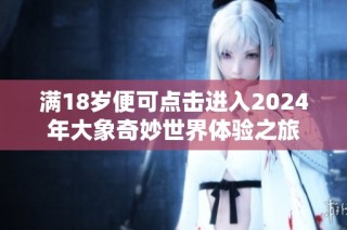 满18岁便可点击进入2024年大象奇妙世界体验之旅