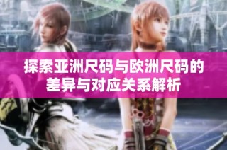 探索亚洲尺码与欧洲尺码的差异与对应关系解析