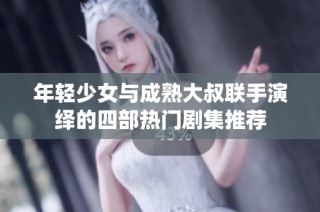 年轻少女与成熟大叔联手演绎的四部热门剧集推荐