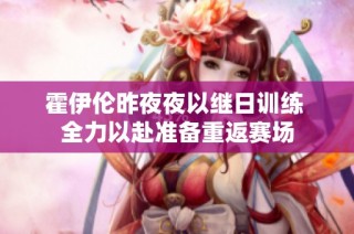 霍伊伦昨夜夜以继日训练 全力以赴准备重返赛场