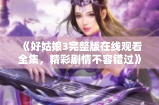 《好姑娘3完整版在线观看全集，精彩剧情不容错过》