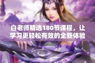 白老师精选180节课程，让学习更轻松有效的全新体验