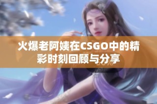 火爆老阿姨在CSGO中的精彩时刻回顾与分享