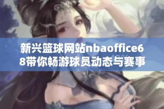 新兴篮球网站nbaoffice68带你畅游球员动态与赛事资讯