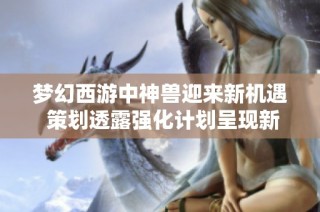 梦幻西游中神兽迎来新机遇 策划透露强化计划呈现新篇章