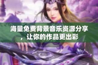 海量免费背景音乐资源分享，让你的作品更出彩