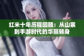 红米十年历程回顾：从山寨到手游时代的华丽转身