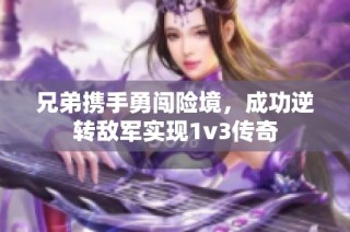 兄弟携手勇闯险境，成功逆转敌军实现1v3传奇