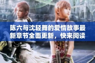陈六与沈轻舞的爱情故事最新章节全面更新，快来阅读吧