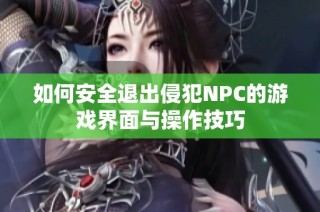 如何安全退出侵犯NPC的游戏界面与操作技巧