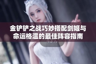 金铲铲之战巧妙搭配剑姬与命运格温的最佳阵容指南