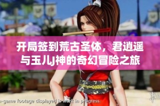 开局签到荒古圣体，君逍遥与玉儿J神的奇幻冒险之旅
