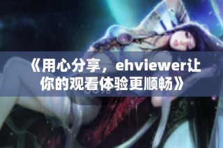 《用心分享，ehviewer让你的观看体验更顺畅》