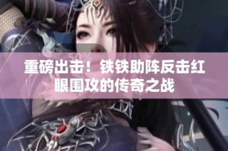 重磅出击！铁铁助阵反击红眼围攻的传奇之战