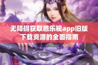 无障碍获取芭乐视app旧版下载资源的全面指南