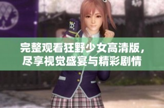 完整观看狂野少女高清版，尽享视觉盛宴与精彩剧情