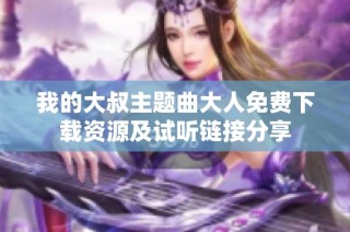 我的大叔主题曲大人免费下载资源及试听链接分享