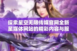 探索星空无限传媒官网全新星媒体网站的精彩内容与服务