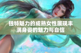 独特魅力的成熟女性展现丰满身姿的魅力与自信