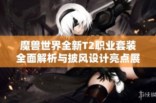 魔兽世界全新T2职业套装全面解析与披风设计亮点展示