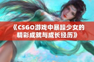 《CSGO游戏中暴躁少女的精彩成就与成长经历》