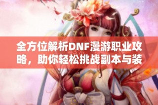 全方位解析DNF漫游职业攻略，助你轻松挑战副本与装备升级