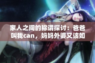 家人之间的称谓探讨：爸爸叫我can，妈妈外婆又该如何称呼