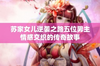 苏家女儿逆袭之路五位男主情感交织的传奇故事
