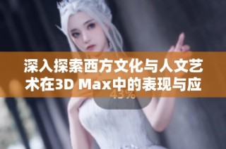 深入探索西方文化与人文艺术在3D Max中的表现与应用