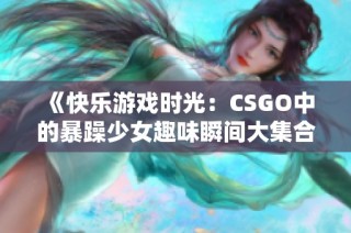 《快乐游戏时光：CSGO中的暴躁少女趣味瞬间大集合》