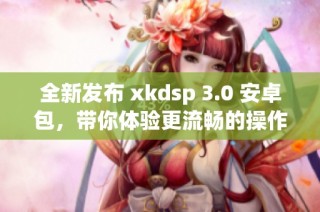 全新发布 xkdsp 3.0 安卓包，带你体验更流畅的操作界面