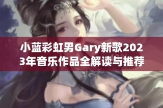 小蓝彩虹男Gary新歌2023年音乐作品全解读与推荐